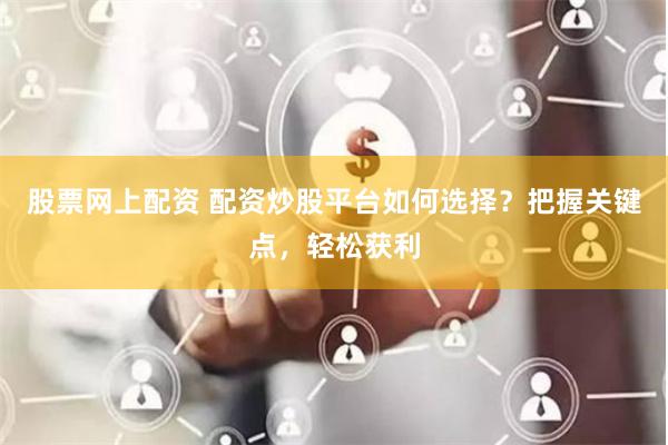 股票网上配资 配资炒股平台如何选择？把握关键点，轻松获利