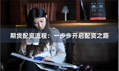 期货配资流程：一步步开启配资之路
