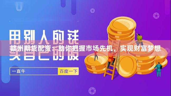 赣州期货配资：助你把握市场先机，实现财富梦想