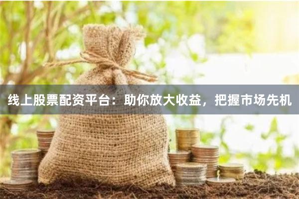 线上股票配资平台：助你放大收益，把握市场先机