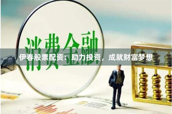 伊春股票配资：助力投资，成就财富梦想