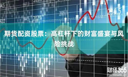 期货配资股票：高杠杆下的财富盛宴与风险挑战