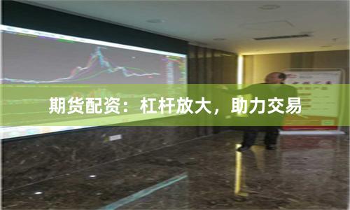 期货配资：杠杆放大，助力交易