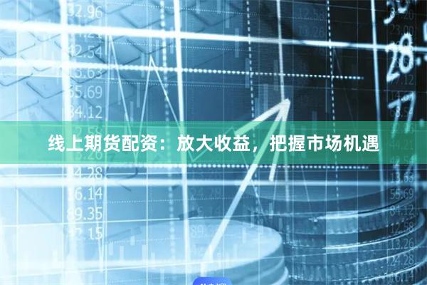 线上期货配资：放大收益，把握市场机遇