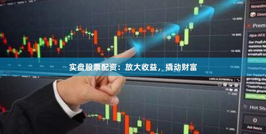 实盘股票配资：放大收益，撬动财富