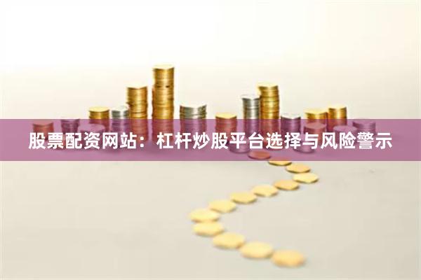 股票配资网站：杠杆炒股平台选择与风险警示