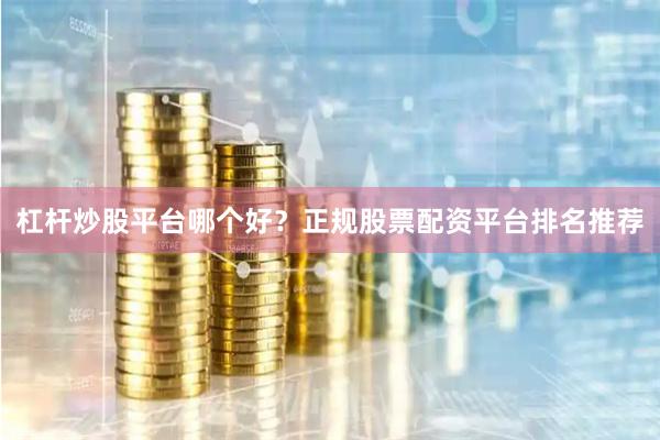 杠杆炒股平台哪个好？正规股票配资平台排名推荐