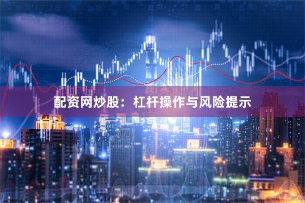 配资网炒股：杠杆操作与风险提示