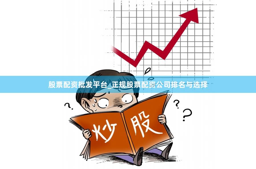 股票配资批发平台_正规股票配资公司排名与选择