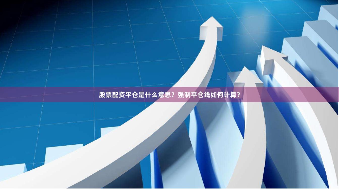 股票配资平仓是什么意思？强制平仓线如何计算？