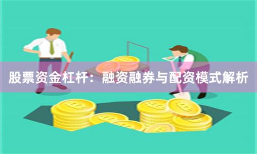 股票资金杠杆：融资融券与配资模式解析